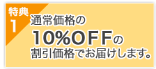 特典１　通常価格の10％ＯＦＦの割引価格でお届けします。 