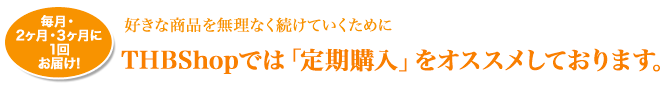 好きな商品を無理なく続けていくために THBでは「定期購入」をオススメしております。