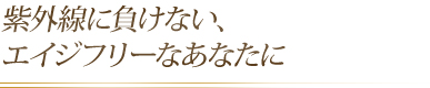 紫外線に負けない、エイジフリーなあなたに