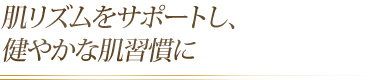 肌リズムをサポートし、健やかな肌習慣に