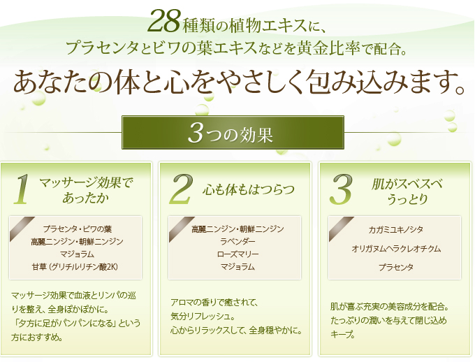 28種類の植物エキスに、プラセンタとビワの葉エキスなどを黄金比率で配合。あなたの体と心をやさしく包み込みます。